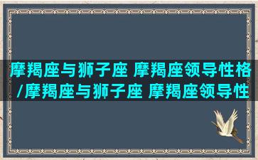 摩羯座与狮子座 摩羯座领导性格/摩羯座与狮子座 摩羯座领导性格-我的网站